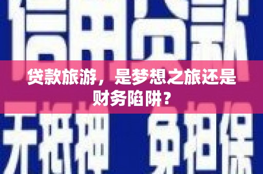芦山贷款旅游，是梦想之旅还是财务陷阱？