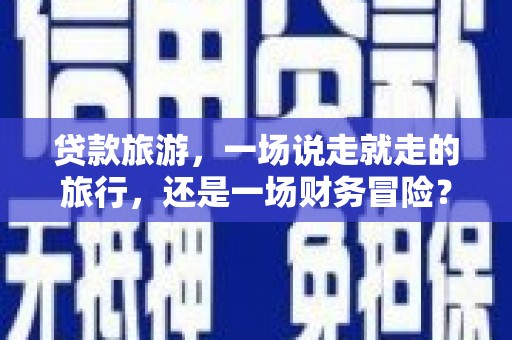 芦山贷款旅游，一场说走就走的旅行，还是一场财务冒险？