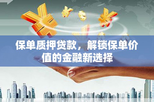 芦山保单质押贷款，解锁保单价值的金融新选择
