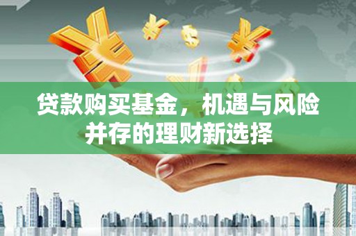 芦山贷款购买基金，机遇与风险并存的理财新选择
