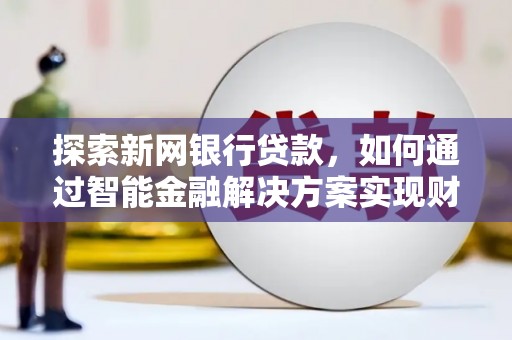 芦山探索新网银行贷款，如何通过智能金融解决方案实现财富增长