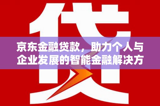 芦山京东金融贷款，助力个人与企业发展的智能金融解决方案