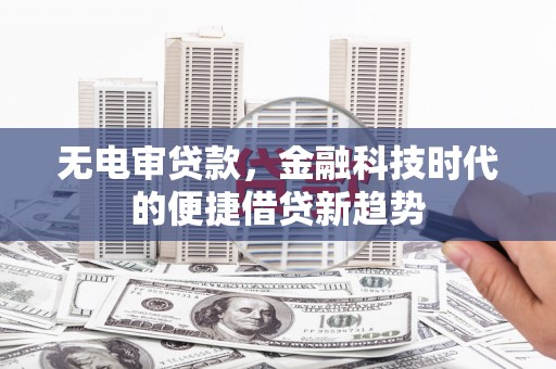芦山无电审贷款，金融科技时代的便捷借贷新趋势