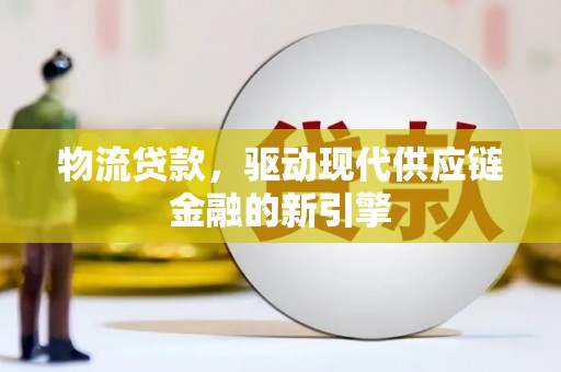 芦山物流贷款，驱动现代供应链金融的新引擎