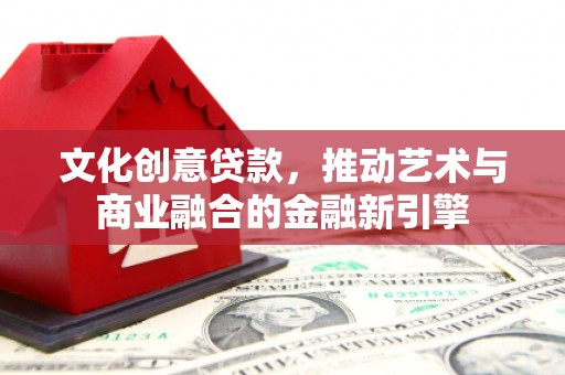 芦山文化创意贷款，推动艺术与商业融合的金融新引擎
