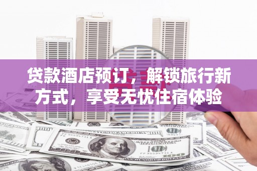 芦山贷款酒店预订，解锁旅行新方式，享受无忧住宿体验