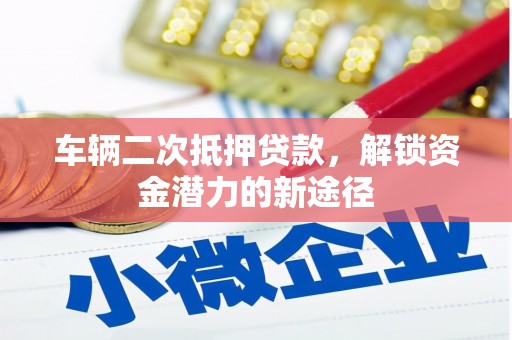芦山车辆二次抵押贷款，解锁资金潜力的新途径