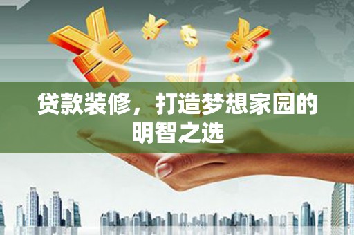 芦山贷款装修，打造梦想家园的明智之选