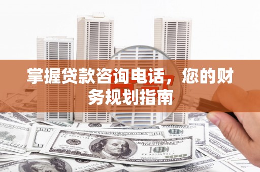 芦山掌握贷款咨询电话，您的财务规划指南