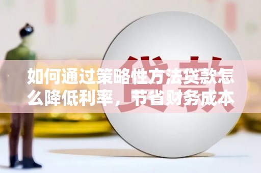 芦山如何通过策略性方法贷款怎么降低利率，节省财务成本