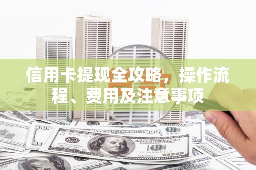 芦山信用卡提现全攻略，操作流程、费用及注意事项