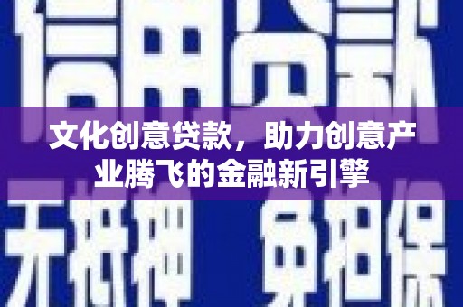 芦山文化创意贷款，助力创意产业腾飞的金融新引擎