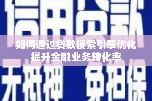 芦山如何通过贷款搜索引擎优化提升金融业务转化率