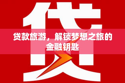 芦山贷款旅游，解锁梦想之旅的金融钥匙