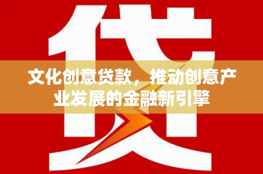 芦山文化创意贷款，推动创意产业发展的金融新引擎