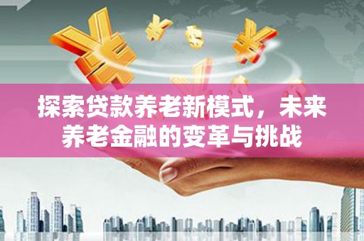芦山探索贷款养老新模式，未来养老金融的变革与挑战