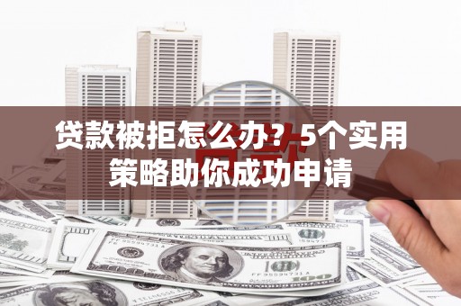 芦山贷款被拒怎么办？5个实用策略助你成功申请