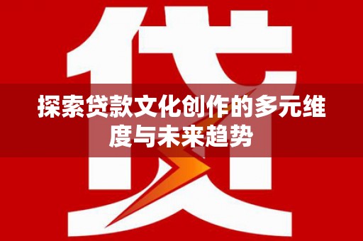 芦山探索贷款文化创作的多元维度与未来趋势