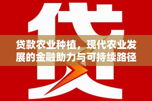 芦山贷款农业种植，现代农业发展的金融助力与可持续路径