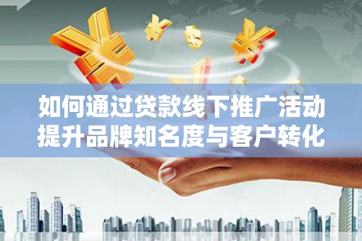 芦山如何通过贷款线下推广活动提升品牌知名度与客户转化率