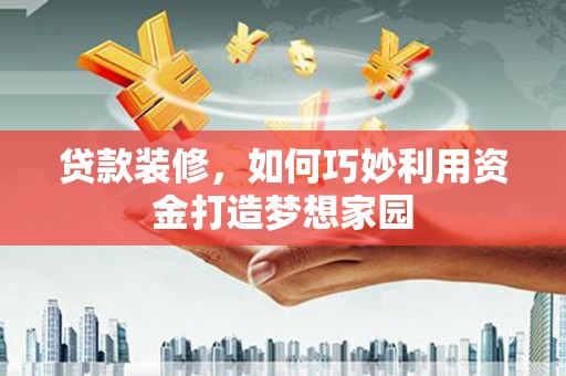 芦山贷款装修，如何巧妙利用资金打造梦想家园