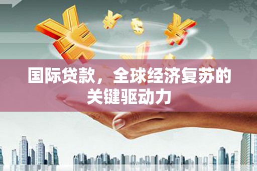芦山国际贷款，全球经济复苏的关键驱动力