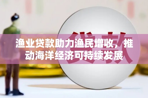 芦山渔业贷款助力渔民增收，推动海洋经济可持续发展