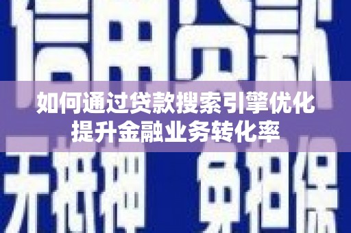 芦山如何通过贷款搜索引擎优化提升金融业务转化率