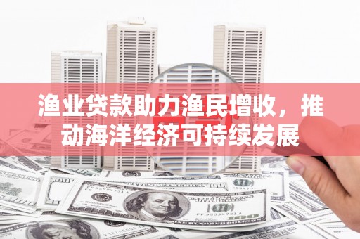 芦山渔业贷款助力渔民增收，推动海洋经济可持续发展