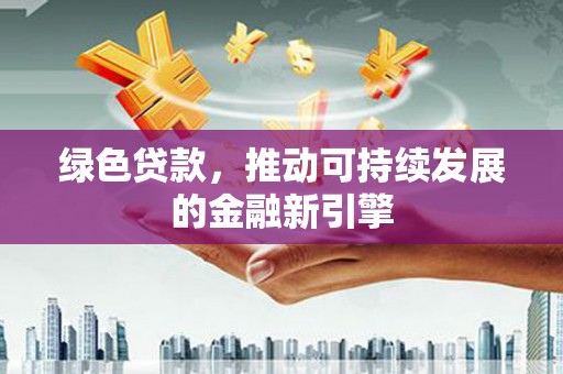 芦山绿色贷款，推动可持续发展的金融新引擎