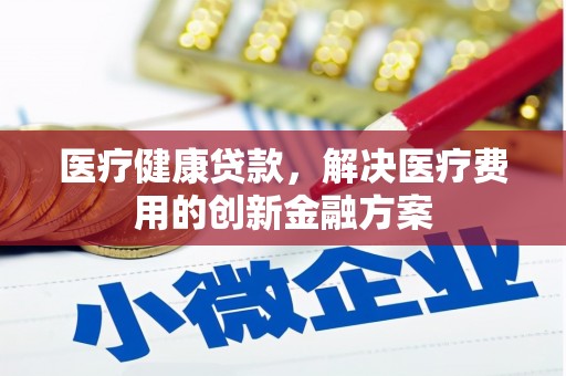 芦山医疗健康贷款，解决医疗费用的创新金融方案