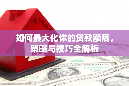 芦山如何最大化你的贷款额度，策略与技巧全解析