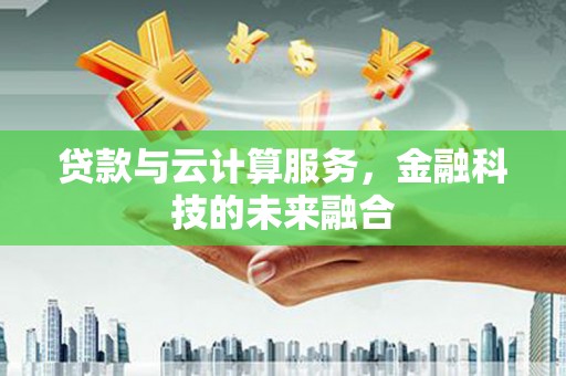 芦山贷款与云计算服务，金融科技的未来融合