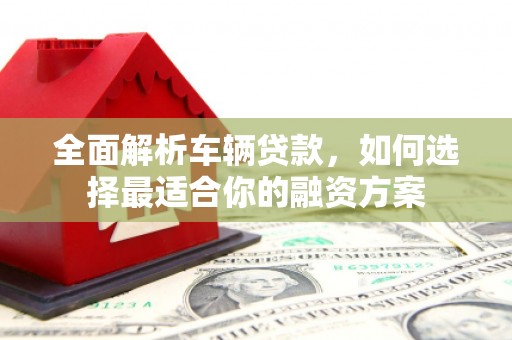 芦山全面解析车辆贷款，如何选择最适合你的融资方案