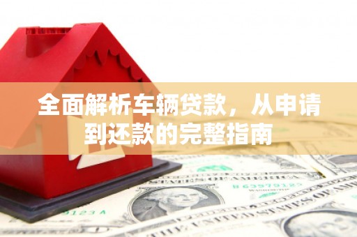 芦山全面解析车辆贷款，从申请到还款的完整指南