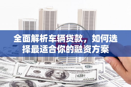 芦山全面解析车辆贷款，如何选择最适合你的融资方案
