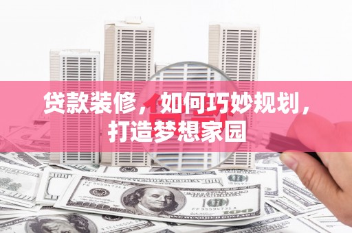 芦山贷款装修，如何巧妙规划，打造梦想家园