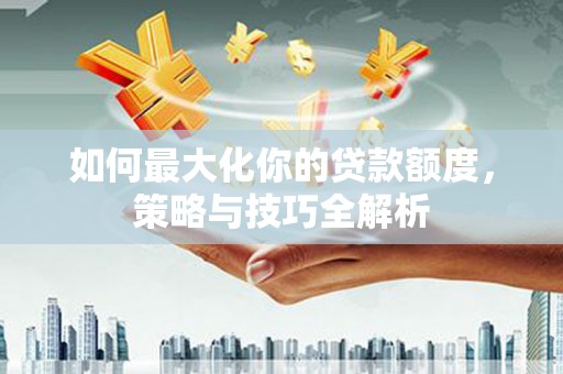 芦山如何最大化你的贷款额度，策略与技巧全解析