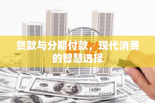芦山贷款与分期付款，现代消费的智慧选择