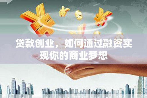 芦山贷款创业，如何通过融资实现你的商业梦想