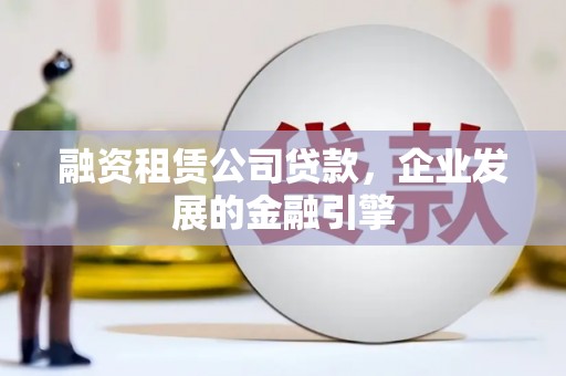 芦山融资租赁公司贷款，企业发展的金融引擎