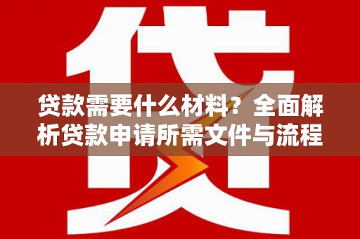 芦山贷款需要什么材料？全面解析贷款申请所需文件与流程