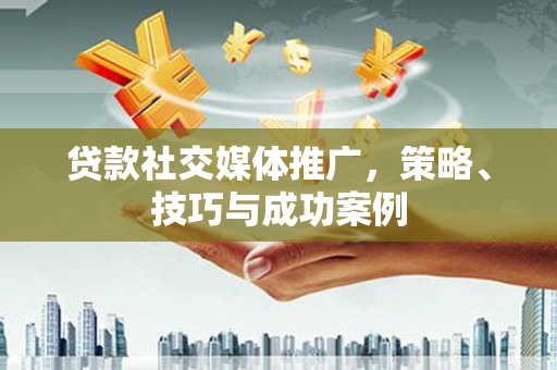 芦山贷款社交媒体推广，策略、技巧与成功案例