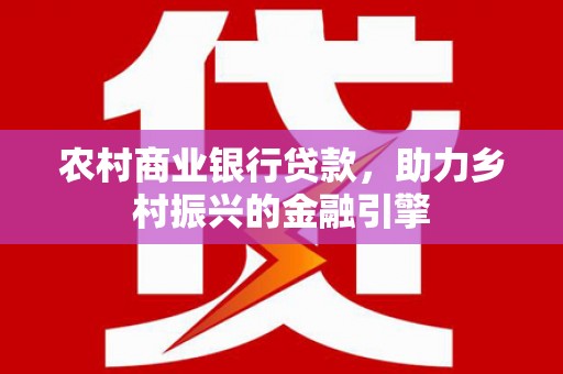 芦山农村商业银行贷款，助力乡村振兴的金融引擎