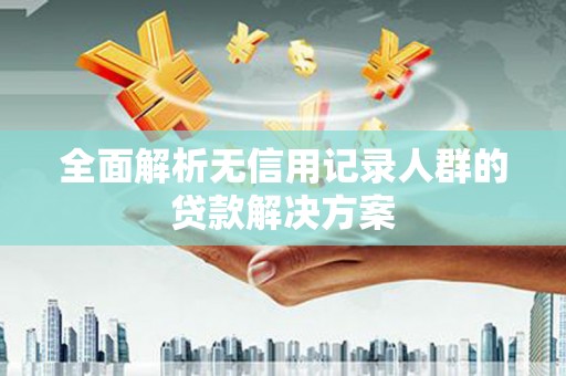 芦山全面解析无信用记录人群的贷款解决方案