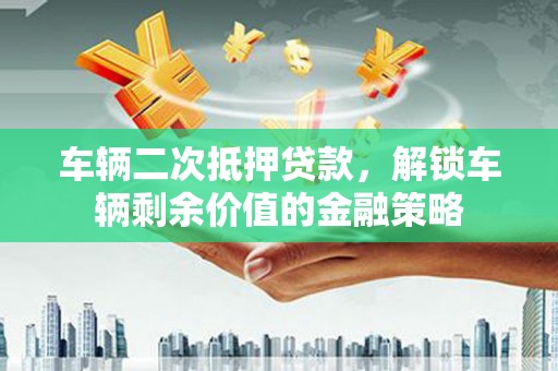 芦山车辆二次抵押贷款，解锁车辆剩余价值的金融策略