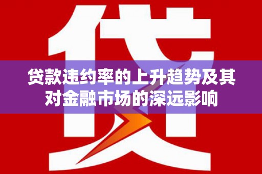 芦山贷款违约率的上升趋势及其对金融市场的深远影响